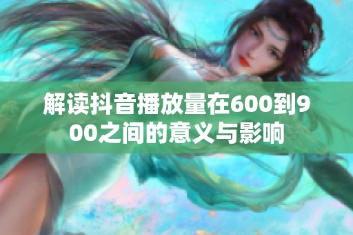 解读抖音播放量在600到900之间的意义与影响 解读抖音播放量在600到900之间的意义与影响