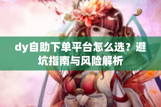 dy自助下单平台怎么选?避坑指南与风险解析 dy自助下单平台怎么选?避坑指南与风险解析