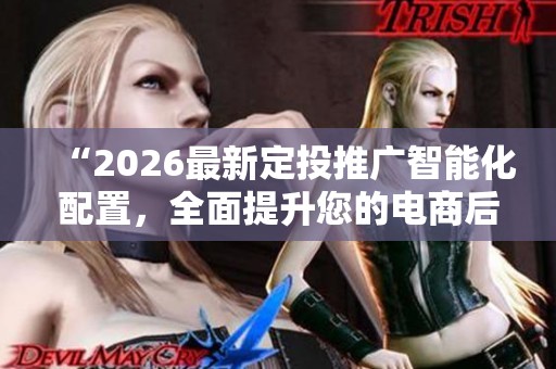 “2026最新定投推广智能化配置,全面提升您的电商后台服务与24小时热线支持” “2026最新定投推广智能化配置,全面提升您的电商后台服务与24小时热线支持”