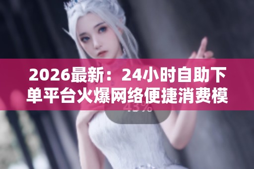 2026最新：24小时自助下单平台火爆网络便捷消费模式引领新潮流专属