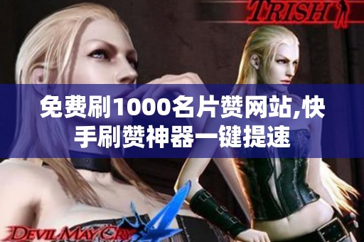 免费刷1000名片赞网站,快手刷赞神器一键提速 免费刷1000名片赞网站,快手刷赞神器一键提速