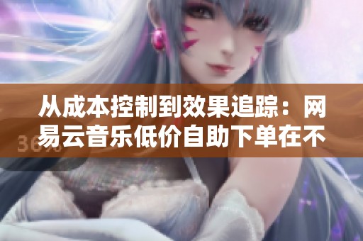 从成本控制到效果追踪:网易云音乐低价自助下单在不同音乐风格中的 从成本控制到效果追踪:网易云音乐低价自助下单在不同音乐风格中的