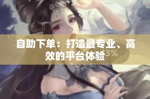 自助下单:打造最专业、高效的平台体验 自助下单:打造最专业、高效的平台体验