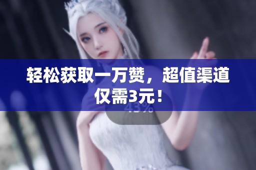 轻松获取一万赞,超值渠道仅需3元! 轻松获取一万赞,超值渠道仅需3元!
