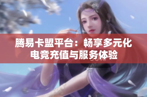 腾易卡盟平台:畅享多元化电竞充值与服务体验 腾易卡盟平台:畅享多元化电竞充值与服务体验