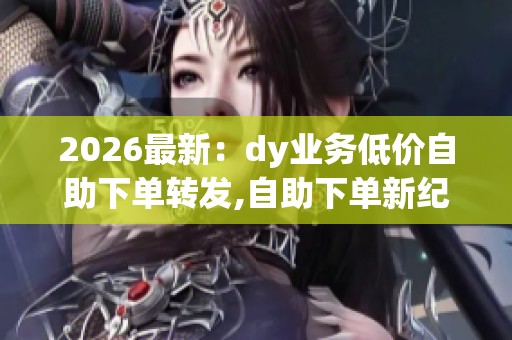 2026最新:dy业务低价自助下单转发,自助下单新纪元助力平台数据 2026最新:dy业务低价自助下单转发,自助下单新纪元助力平台数据