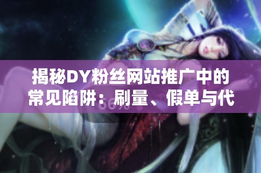 揭秘DY粉丝网站推广中的常见陷阱:刷量、假单与代运营套路全解析 揭秘DY粉丝网站推广中的常见陷阱:刷量、假单与代运营套路全解析