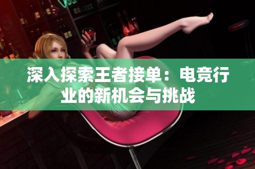深入探索王者接单:电竞行业的新机会与挑战 深入探索王者接单:电竞行业的新机会与挑战