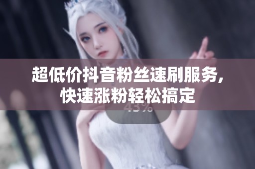 超低价抖音粉丝速刷服务,快速涨粉轻松搞定 超低价抖音粉丝速刷服务,快速涨粉轻松搞定