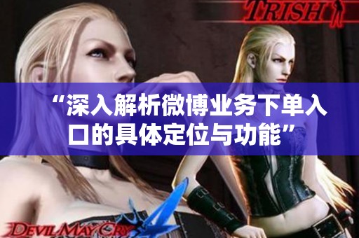 “深入解析微博业务下单入口的具体定位与功能” “深入解析微博业务下单入口的具体定位与功能”