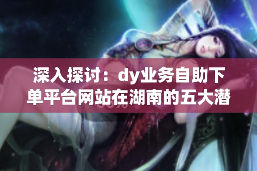 深入探讨:dy业务自助下单平台网站在湖南的五大潜在风险 深入探讨:dy业务自助下单平台网站在湖南的五大潜在风险