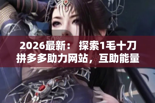 2026最新: 探索1毛十刀拼多多助力网站,互助能量聚集温情瞬间 2026最新: 探索1毛十刀拼多多助力网站,互助能量聚集温情瞬间