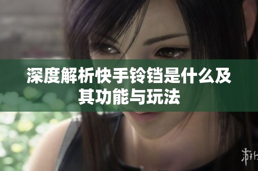 深度解析快手铃铛是什么及其功能与玩法 深度解析快手铃铛是什么及其功能与玩法