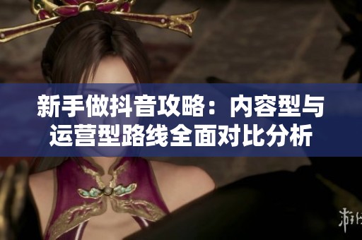 新手做抖音攻略:内容型与运营型路线全面对比分析 新手做抖音攻略:内容型与运营型路线全面对比分析