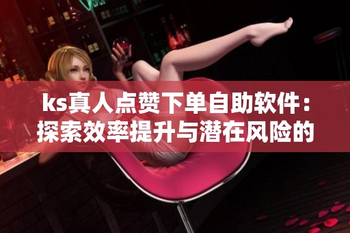ks真人点赞下单自助软件:探索效率提升与潜在风险的平衡 ks真人点赞下单自助软件:探索效率提升与潜在风险的平衡