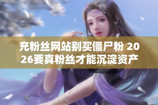 充粉丝网站别买僵尸粉 2026要真粉丝才能沉淀资产 充粉丝网站别买僵尸粉 2026要真粉丝才能沉淀资产