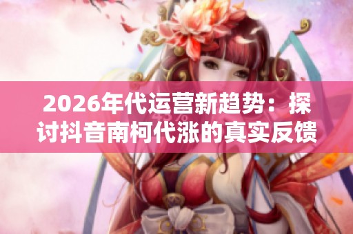 2026年代运营新趋势:探讨抖音南柯代涨的真实反馈与经验分享 2026年代运营新趋势:探讨抖音南柯代涨的真实反馈与经验分享