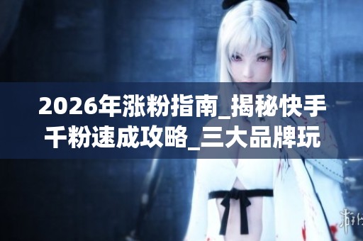 2026年涨粉指南_揭秘快手千粉速成攻略_三大品牌玩法优劣大解析_资讯 2026年涨粉指南_揭秘快手千粉速成攻略_三大品牌玩法优劣大解析_资讯