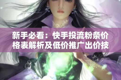 新手必看:快手投流粉条价格表解析及低价推广出价技巧 新手必看:快手投流粉条价格表解析及低价推广出价技巧