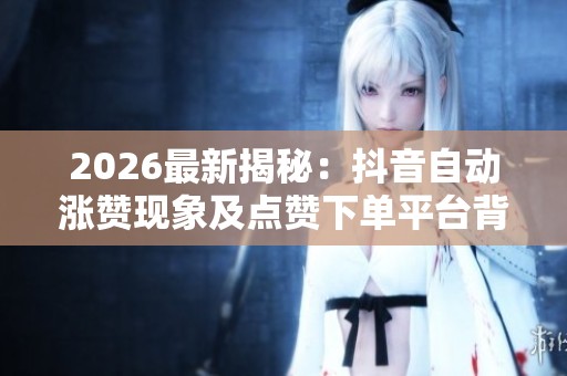 2026最新揭秘:抖音自动涨赞现象及点赞下单平台背后运作内幕分析 2026最新揭秘:抖音自动涨赞现象及点赞下单平台背后运作内幕分析