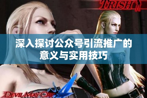 深入探讨公众号引流推广的意义与实用技巧 深入探讨公众号引流推广的意义与实用技巧