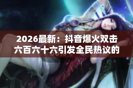 2026最新:抖音爆火双击六百六十六引发全民热议的潮流专属化趋势探讨 2026最新:抖音爆火双击六百六十六引发全民热议的潮流专属化趋势探讨