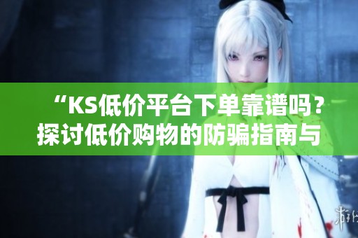 “KS低价平台下单靠谱吗?探讨低价购物的防骗指南与省钱实用技巧” “KS低价平台下单靠谱吗?探讨低价购物的防骗指南与省钱实用技巧”