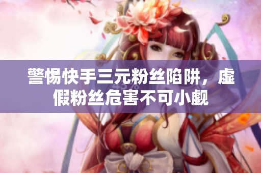 警惕快手三元粉丝陷阱，虚假粉丝危害不可小觑