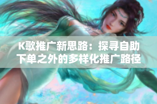 K歌推广新思路:探寻自助下单之外的多样化推广路径 K歌推广新思路:探寻自助下单之外的多样化推广路径