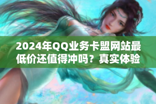 2024年QQ业务卡盟网站最低价还值得冲吗?真实体验分享 2024年QQ业务卡盟网站最低价还值得冲吗?真实体验分享