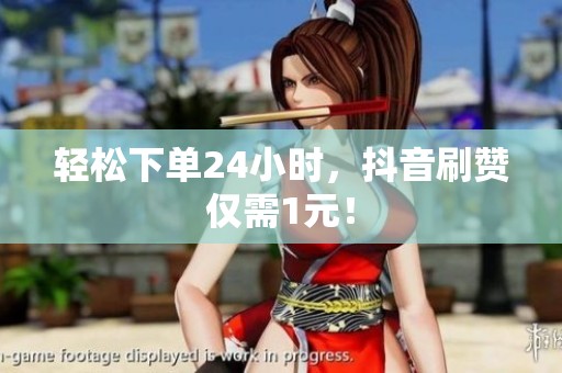 轻松下单24小时,抖音刷赞仅需1元! 轻松下单24小时,抖音刷赞仅需1元!