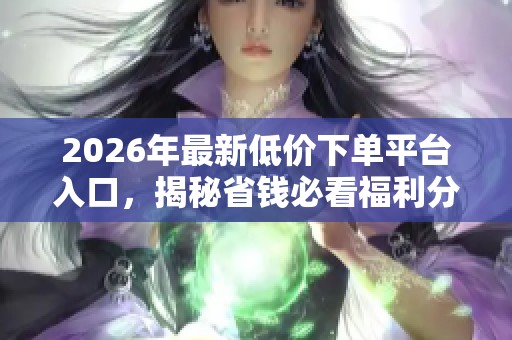 2026年最新低价下单平台入口,揭秘省钱必看福利分享! 2026年最新低价下单平台入口,揭秘省钱必看福利分享!