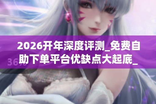 2026开年深度评测_免费自助下单平台优缺点大起底_哪个品牌才靠谱 2026开年深度评测_免费自助下单平台优缺点大起底_哪个品牌才靠谱