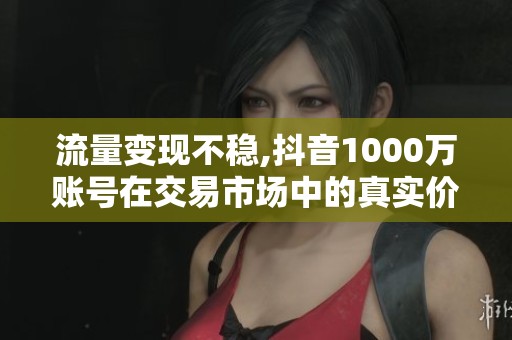 流量变现不稳,抖音1000万账号在交易市场中的真实价位分析 流量变现不稳,抖音1000万账号在交易市场中的真实价位分析