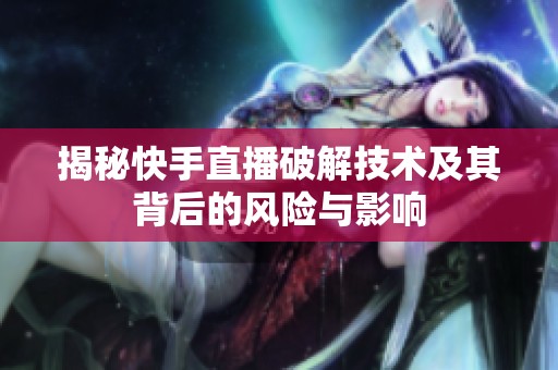揭秘快手直播破解技术及其背后的风险与影响 揭秘快手直播破解技术及其背后的风险与影响