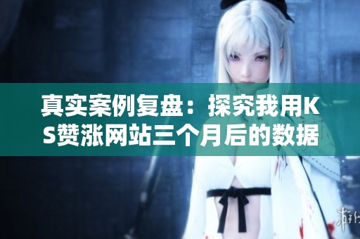 真实案例复盘:探究我用KS赞涨网站三个月后的数据变化历程 真实案例复盘:探究我用KS赞涨网站三个月后的数据变化历程