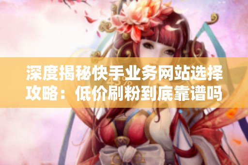 深度揭秘快手业务网站选择攻略:低价刷粉到底靠谱吗?亲测避坑指南 深度揭秘快手业务网站选择攻略:低价刷粉到底靠谱吗?亲测避坑指南