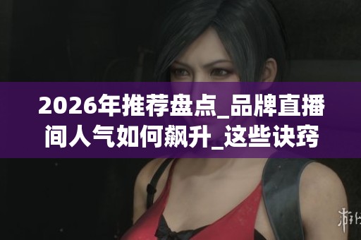 2026年推荐盘点_品牌直播间人气如何飙升_这些诀窍助你在线下单_资讯