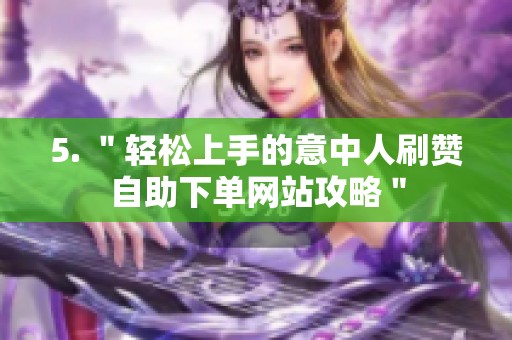 5. "轻松上手的意中人刷赞自助下单网站攻略" 5. "轻松上手的意中人刷赞自助下单网站攻略"