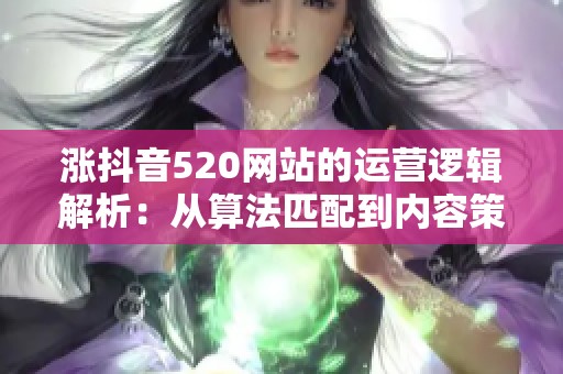 涨抖音520网站的运营逻辑解析:从算法匹配到内容策略 涨抖音520网站的运营逻辑解析:从算法匹配到内容策略