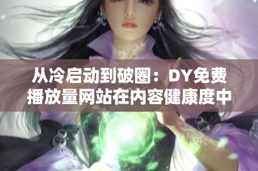 从冷启动到破圈：DY免费播放量网站在内容健康度中的关键影响分析