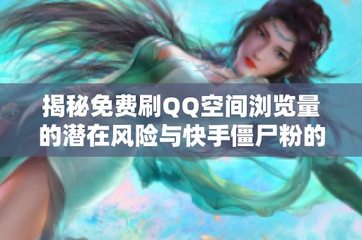 揭秘免费刷QQ空间浏览量的潜在风险与快手僵尸粉的真实面目 揭秘免费刷QQ空间浏览量的潜在风险与快手僵尸粉的真实面目