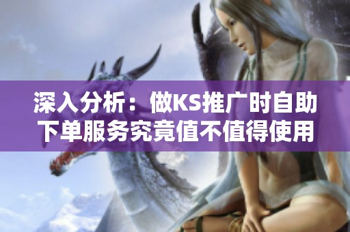 深入分析:做KS推广时自助下单服务究竟值不值得使用? 深入分析:做KS推广时自助下单服务究竟值不值得使用?