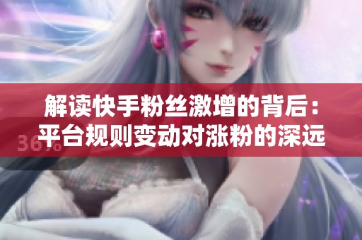 解读快手粉丝激增的背后:平台规则变动对涨粉的深远影响 解读快手粉丝激增的背后:平台规则变动对涨粉的深远影响