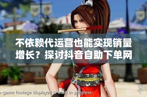 不依赖代运营也能实现销量增长?探讨抖音自助下单网站的真实效果与优势 不依赖代运营也能实现销量增长?探讨抖音自助下单网站的真实效果与优势