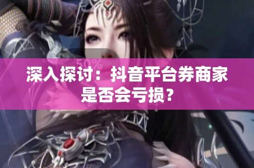 深入探讨:抖音平台券商家是否会亏损? 深入探讨:抖音平台券商家是否会亏损?