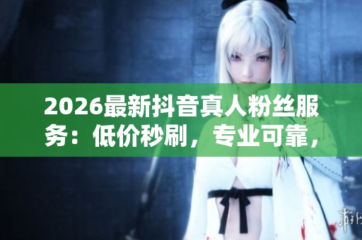 2026最新抖音真人粉丝服务:低价秒刷,专业可靠,快速稳定精准 2026最新抖音真人粉丝服务:低价秒刷,专业可靠,快速稳定精准