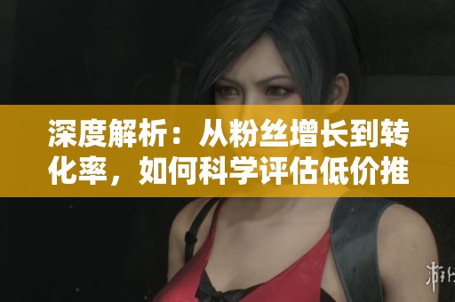 深度解析:从粉丝增长到转化率,如何科学评估低价推广的真正价值? 深度解析:从粉丝增长到转化率,如何科学评估低价推广的真正价值?