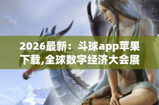 2026最新:斗球app苹果下载,全球数字经济大会展示前沿技术成果 2026最新:斗球app苹果下载,全球数字经济大会展示前沿技术成果