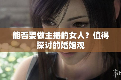 能否娶做主播的女人?值得探讨的婚姻观 能否娶做主播的女人?值得探讨的婚姻观
